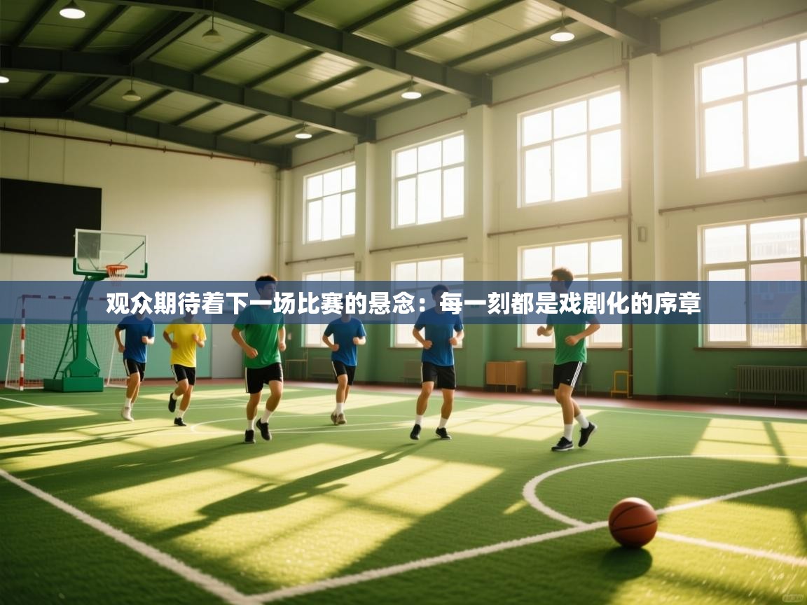 观众期待着下一场比赛的悬念:每一刻都是戏剧化的序章 第2张